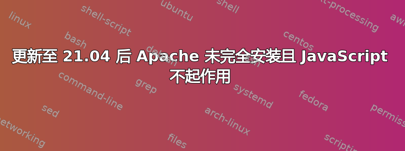 更新至 21.04 后 Apache 未完全安装且 JavaScript 不起作用