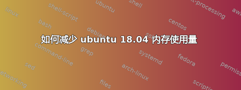 如何减少 ubuntu 18.04 内存使用量