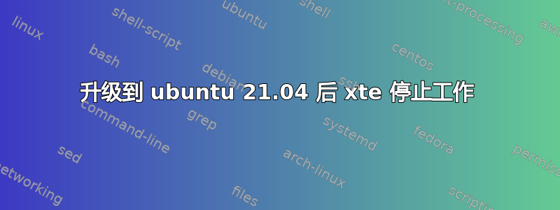 升级到 ubuntu 21.04 后 xte 停止工作