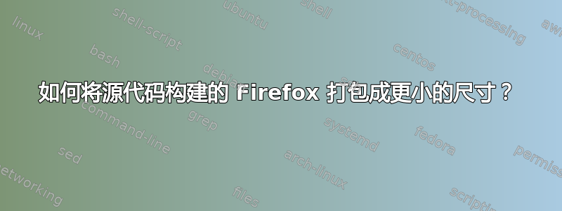 如何将源代码构建的 Firefox 打包成更小的尺寸？