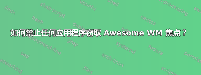 如何禁止任何应用程序窃取 Awesome WM 焦点？