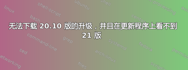 无法下载 20.10 版的升级，并且在更新程序上看不到 21 版 