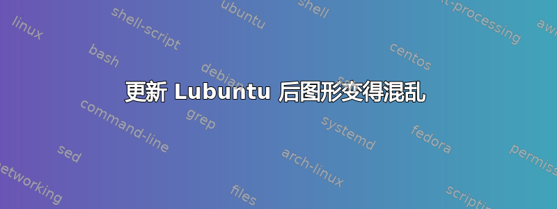 更新 Lubuntu 后图形变得混乱