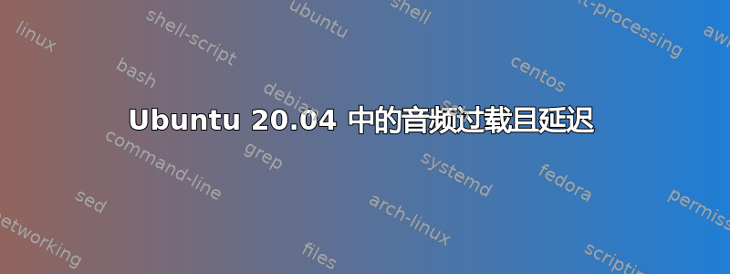 Ubuntu 20.04 中的音频过载且延迟