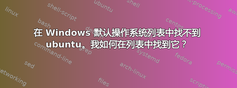 在 Windows 默认操作系统列表中找不到 ubuntu。我如何在列表中找到它？