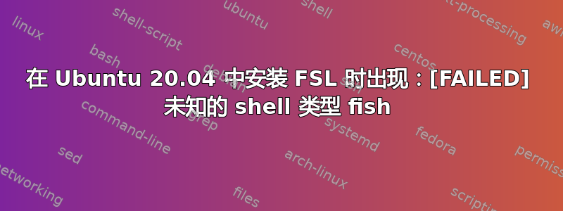 在 Ubuntu 20.04 中安装 FSL 时出现：[FAILED] 未知的 shell 类型 fish