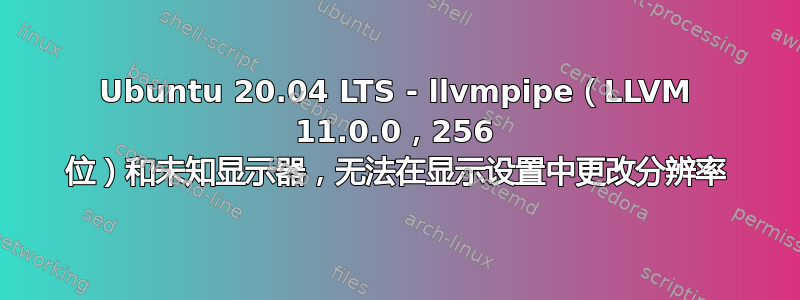 Ubuntu 20.04 LTS - llvmpipe（LLVM 11.0.0，256 位）和未知显示器，无法在显示设置中更改分辨率