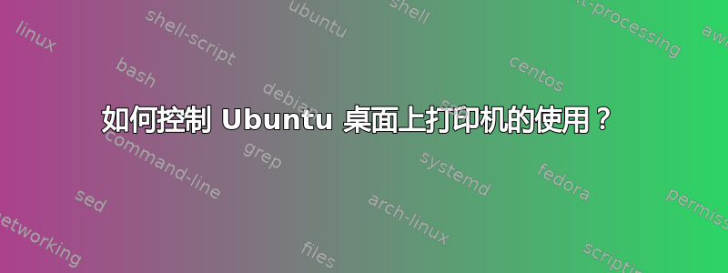 如何控制 Ubuntu 桌面上打印机的使用？