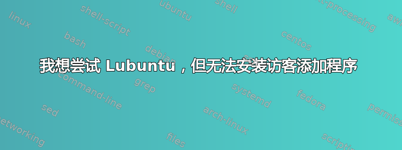 我想尝试 Lubuntu，但无法安装访客添加程序