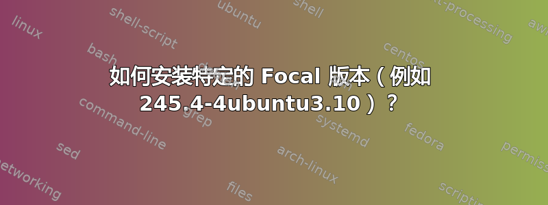 如何安装特定的 Focal 版本（例如 245.4-4ubuntu3.10）？