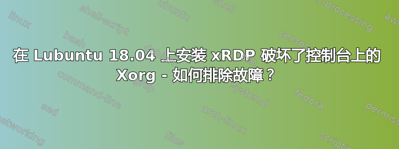 在 Lubuntu 18.04 上安装 xRDP 破坏了控制台上的 Xorg - 如何排除故障？