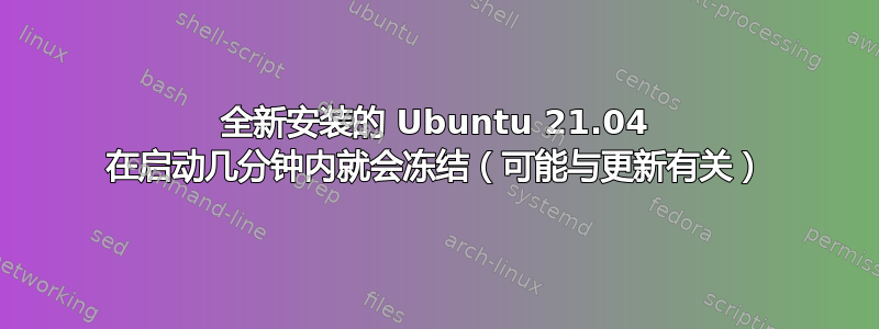 全新安装的 Ubuntu 21.04 在启动几分钟内就会冻结（可能与更新有关）