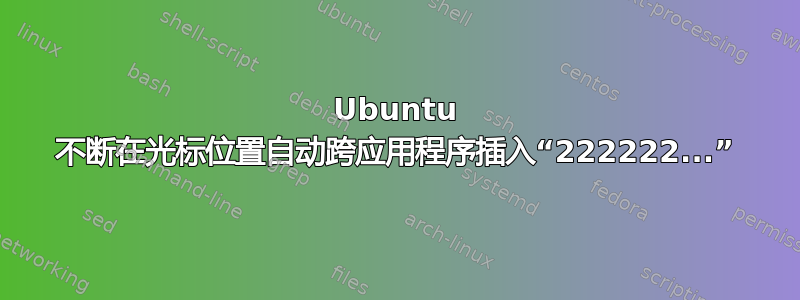 Ubuntu 不断在光标位置自动跨应用程序插入“222222...”