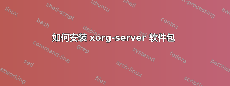 如何安装 xorg-server 软件包
