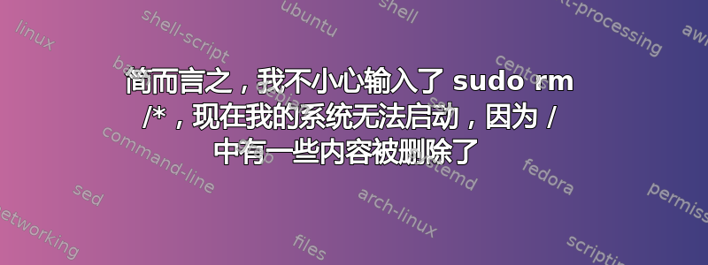 简而言之，我不小心输入了 sudo rm /*，现在我的系统无法启动，因为 / 中有一些内容被删除了 