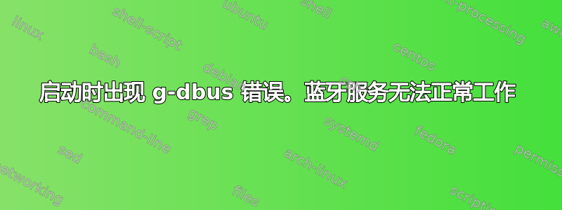 启动时出现 g-dbus 错误。蓝牙服务无法正常工作