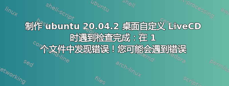 制作 ubuntu 20.04.2 桌面自定义 LiveCD 时遇到检查完成：在 1 个文件中发现错误！您可能会遇到错误