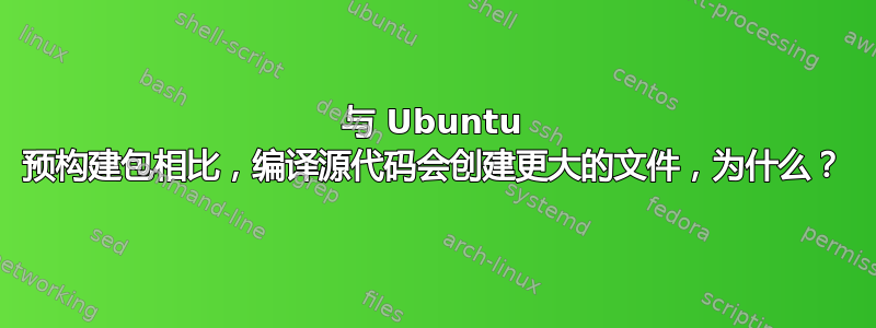 与 Ubuntu 预构建包相比，编译源代码会创建更大的文件，为什么？