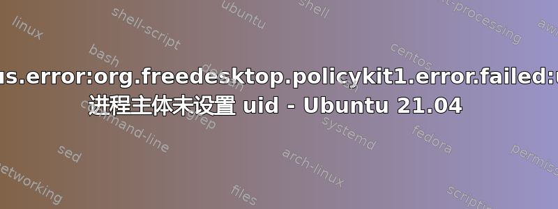 gdbus.error:org.freedesktop.policykit1.error.failed:unix 进程主体未设置 uid - Ubuntu 21.04