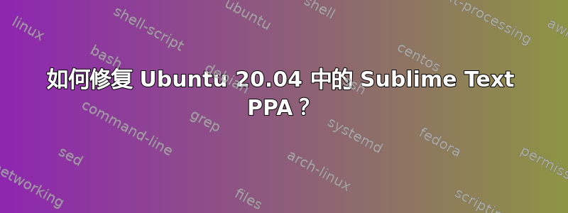 如何修复 Ubuntu 20.04 中的 Sublime Text PPA？