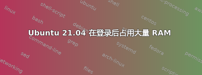 Ubuntu 21.04 在登录后占用大量 RAM