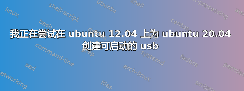 我正在尝试在 ubuntu 12.04 上为 ubuntu 20.04 创建可启动的 usb