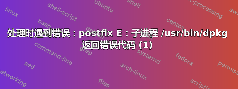 处理时遇到错误：postfix E：子进程 /usr/bin/dpkg 返回错误代码 (1)