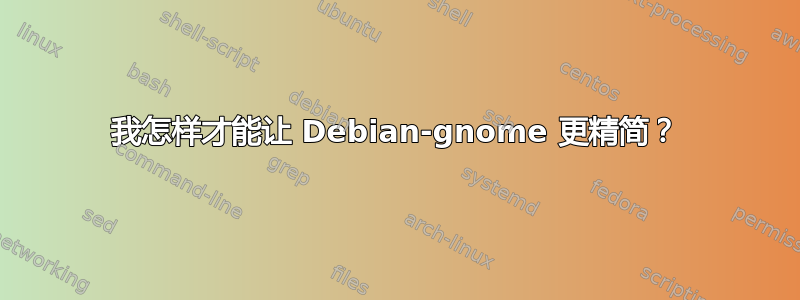 我怎样才能让 Debian-gnome 更精简？