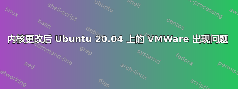 内核更改后 Ubuntu 20.04 上的 VMWare 出现问题