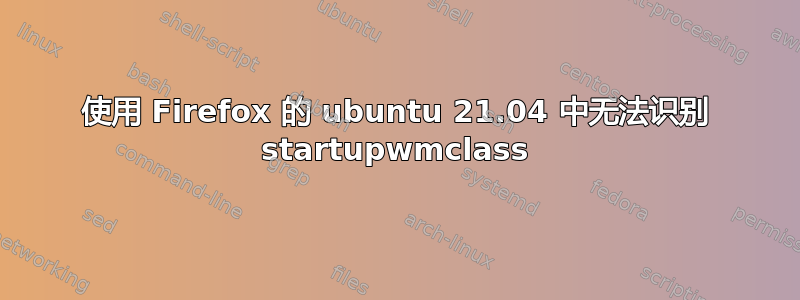 使用 Firefox 的 ubuntu 21.04 中无法识别 startupwmclass