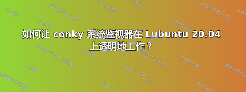 如何让 conky 系统监视器在 Lubuntu 20.04 上透明地工作？