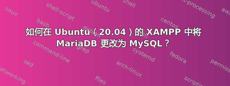 如何在 Ubuntu（20.04）的 XAMPP 中将 MariaDB 更改为 MySQL？