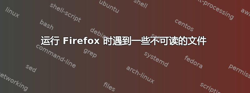 运行 Firefox 时遇到一些不可读的文件