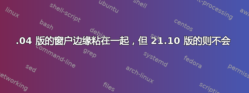 21.04 版的窗户边缘粘在一起，但 21.10 版的则不会