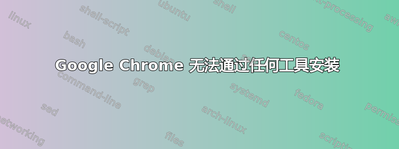 Google Chrome 无法通过任何工具安装