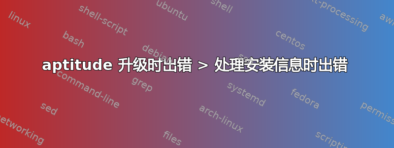 aptitude 升级时出错 > 处理安装信息时出错