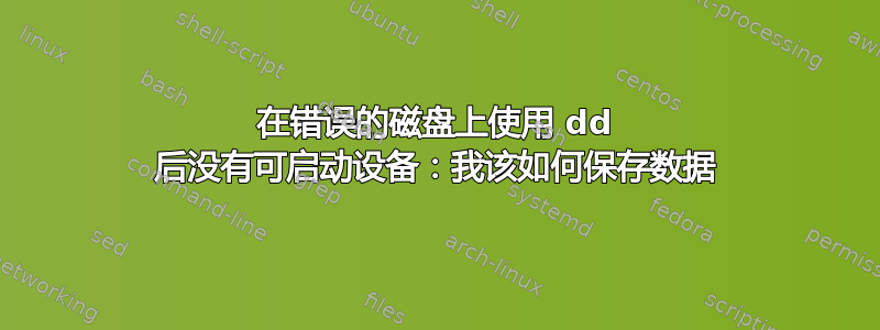 在错误的磁盘上使用 dd 后没有可启动设备：我该如何保存数据