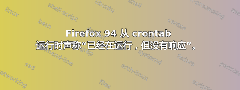 Firefox 94 从 crontab 运行时声称“已经在运行，但没有响应”。