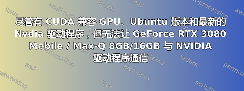 尽管有 CUDA 兼容 GPU、Ubuntu 版本和最新的 Nvdia 驱动程序，但无法让 GeForce RTX 3080 Mobile / Max-Q 8GB/16GB 与 NVIDIA 驱动程序通信