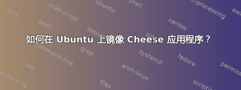 如何在 Ubuntu 上镜像 Cheese 应用程序？