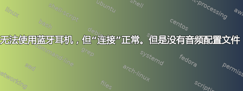 无法使用蓝牙耳机，但“连接”正常。但是没有音频配置文件