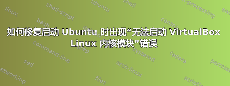 如何修复启动 Ubuntu 时出现“无法启动 VirtualBox Linux 内核模块”错误