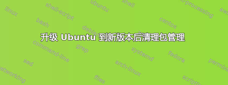 升级 Ubuntu 到新版本后清理包管理