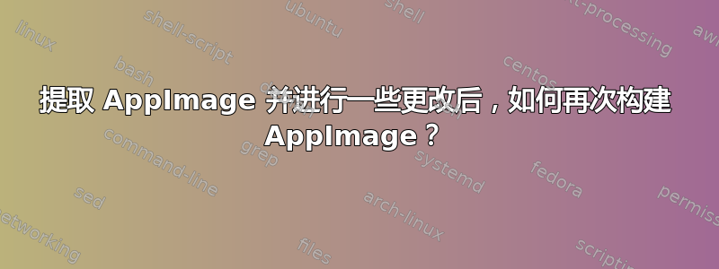 提取 AppImage 并进行一些更改后，如何再次构建 AppImage？