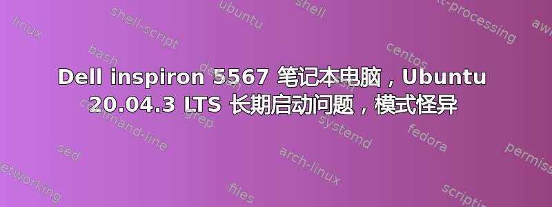 Dell inspiron 5567 笔记本电脑，Ubuntu 20.04.3 LTS 长期启动问题，模式怪异