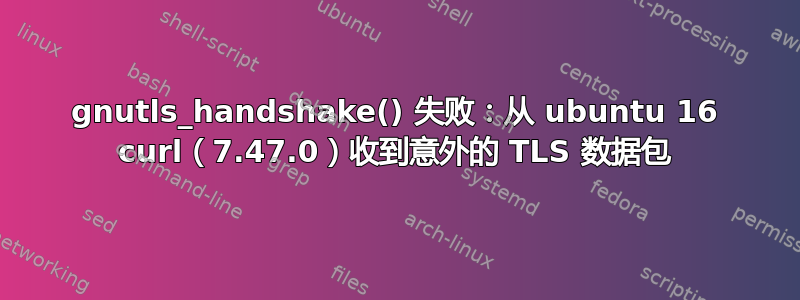 gnutls_handshake() 失败：从 ubuntu 16 curl（7.47.0）收到意外的 TLS 数据包