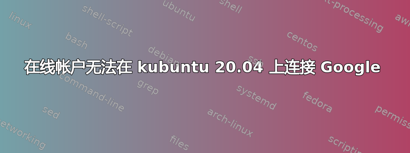 在线帐户无法在 kubuntu 20.04 上连接 Google