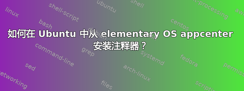 如何在 Ubuntu 中从 elementary OS appcenter 安装注释器？