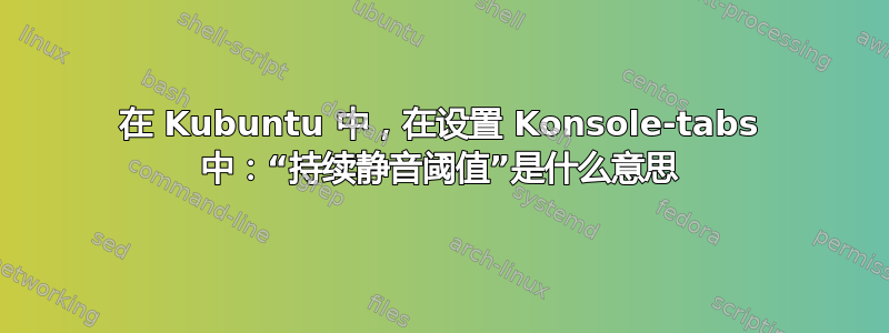 在 Kubuntu 中，在设置 Konsole-tabs 中：“持续静音阈值”是什么意思