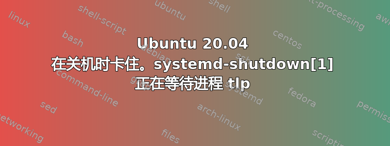 Ubuntu 20.04 在关机时卡住。systemd-shutdown[1] 正在等待进程 tlp